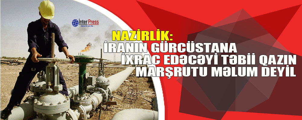 Nazirlik: İranın Gürcüstana ixrac edəcəyi təbii qazın marşrutu məlum deyil