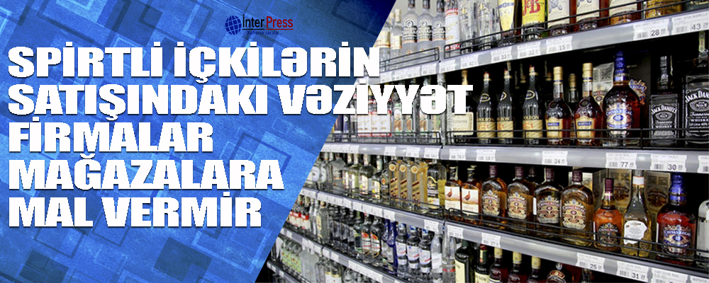 Spirtli içkilərin satışında vəziyyət – Firmalar mal vermir