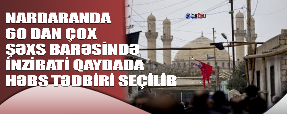 Nardaranda 60-dan çox şəxs barəsində inzibati qaydada həbs tədbiri seçilib