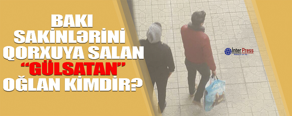 Bakı sakinlərini qorxuya salan “Gülsatan” oğlan kimdir?-VİDEO