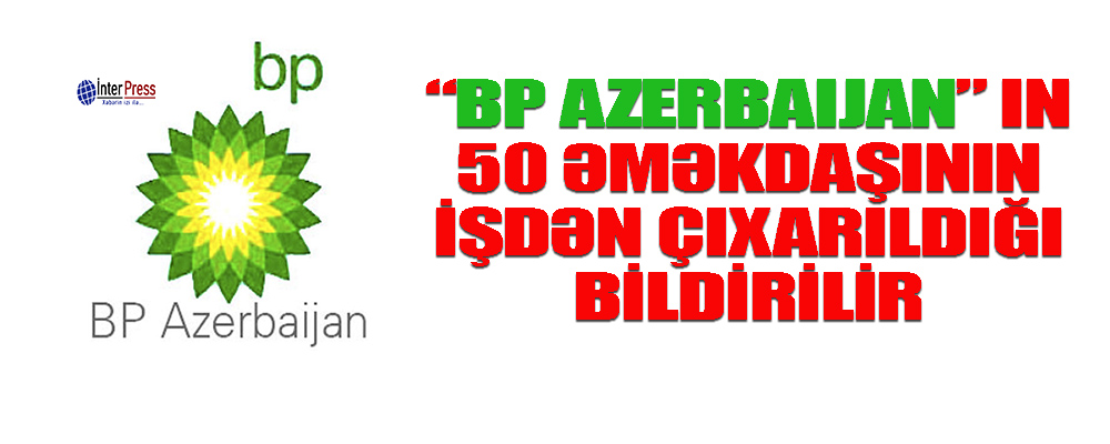 “BP Azerbaijan”ın 50 əməkdaşının işdən çıxarıldığı bildirilir