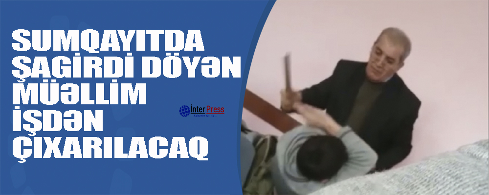 Sumqayıtda şagirdi döyən müəllim işdən çıxarılacaq (FOTO,VİDEO)