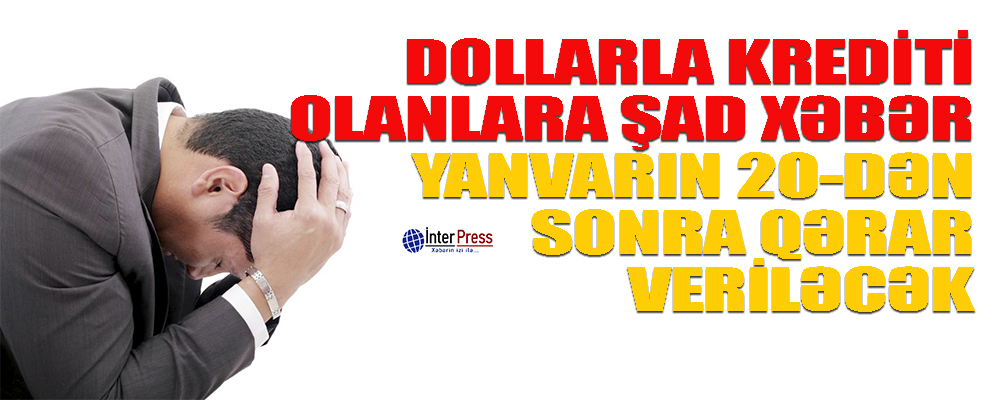 Dollarla krediti olanlara ŞAD XƏBƏR: Yanvarın 20-dən sonra qərar veriləcək