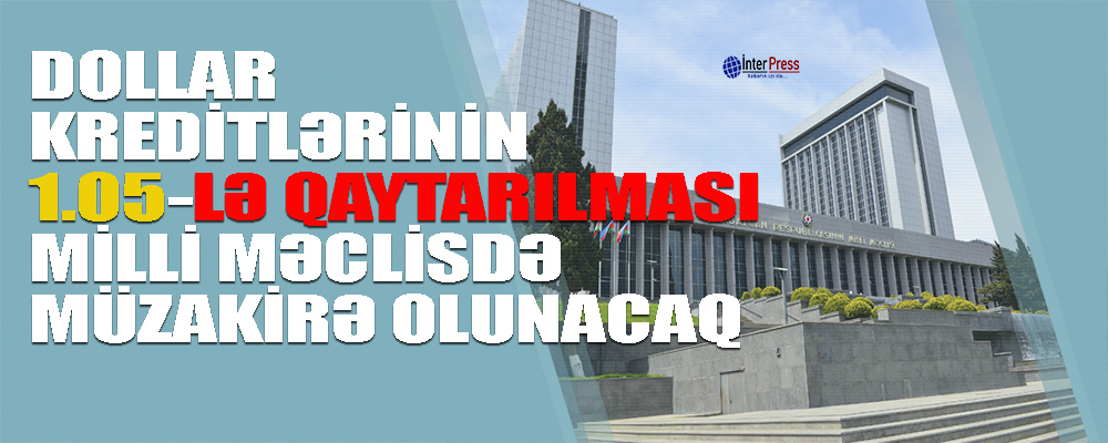 Dollar kreditlərinin 1.05-lə qaytarılması – Milli Məclisdə müzakirə olunacaq