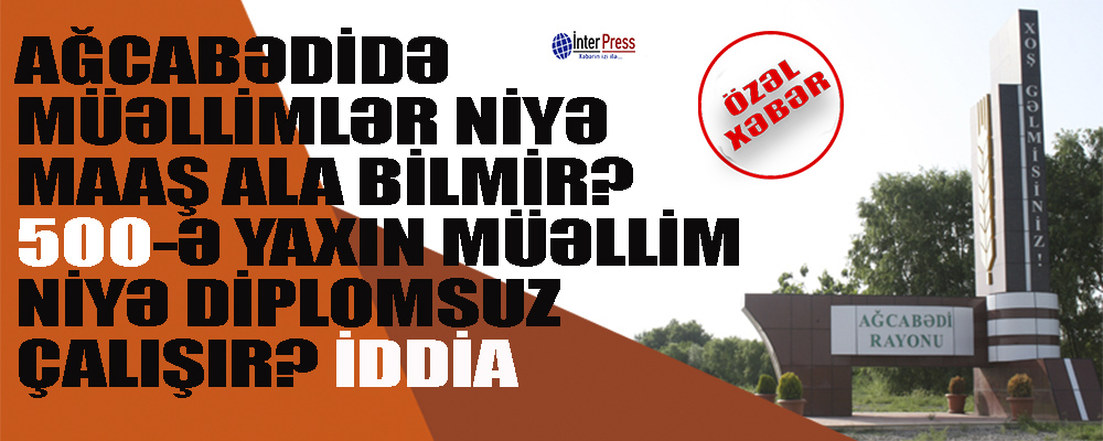 Ağcabədidə müəllimlər maaşlarını niyə ala bilmir? 500-ə yaxın müəllim niyə diplomsuzdur?- İDDİA