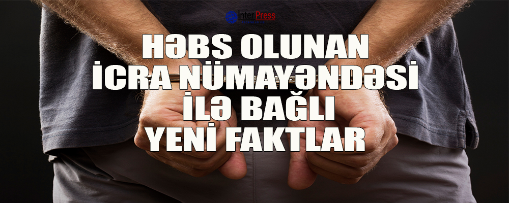 Həbs olunan icra nümayəndəsi ilə bağlı yeni faktlar