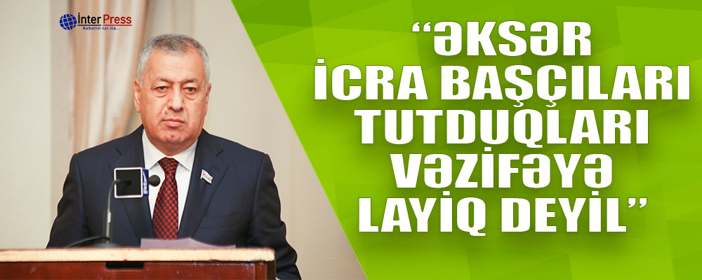 Millət vəkili: “Əksər icra başçıları tutduqları vəzifəyə layiq deyil”