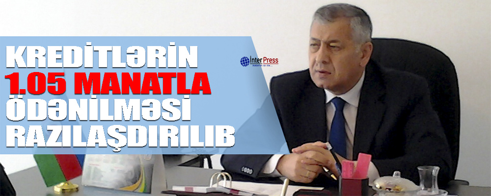 “Kreditlərin 1.05 manatla ödənilməsi razılaşdırılıb…”