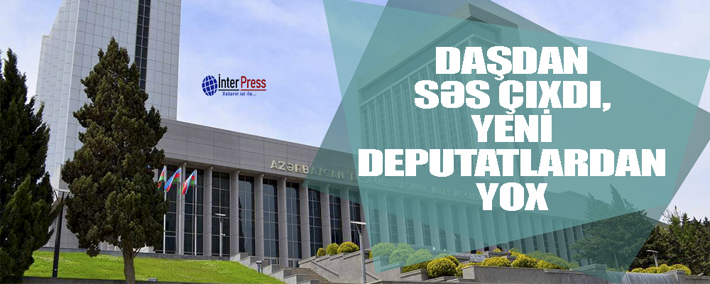 Daşdan səs çıxdı, yeni deputatlardan yox…