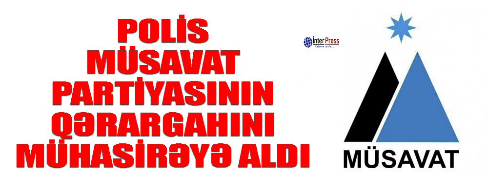Polis Müsavatın qərargahını mühasirəyə aldı – TƏCİLİ