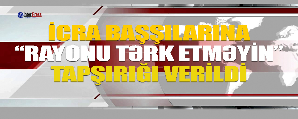 İcra başçılarına “rayonu tərk etməyin” tapşırığı verildi