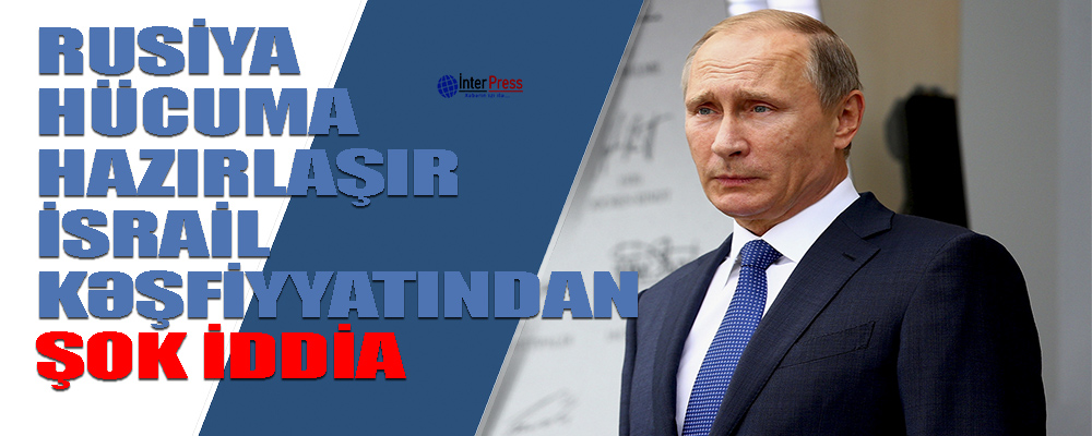 Rusiya hücuma hazırlaşır – İsrail kəşfiyyatından şok iddia