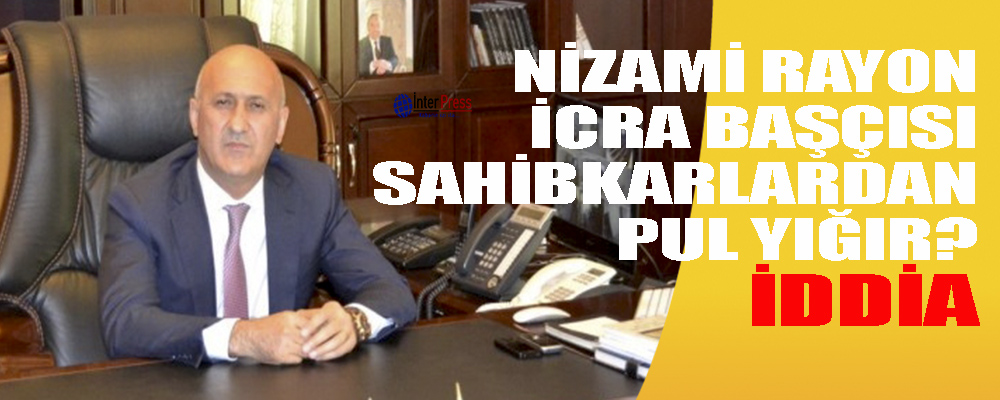 Nizami rayon icra başçısı sahibkarlardan pul yığır? – İDDİA