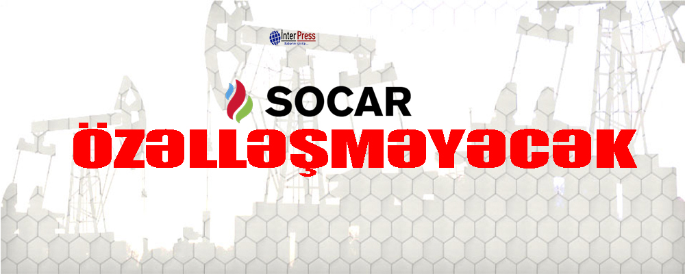“SOCAR özəlləşməyəcək” – İlham Əliyev