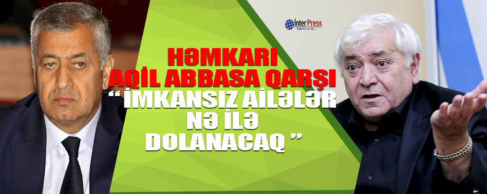 Həmkarı Aqil Abbasa qarşı – “İmkansız ailələr nə ilə dolanacaq?”