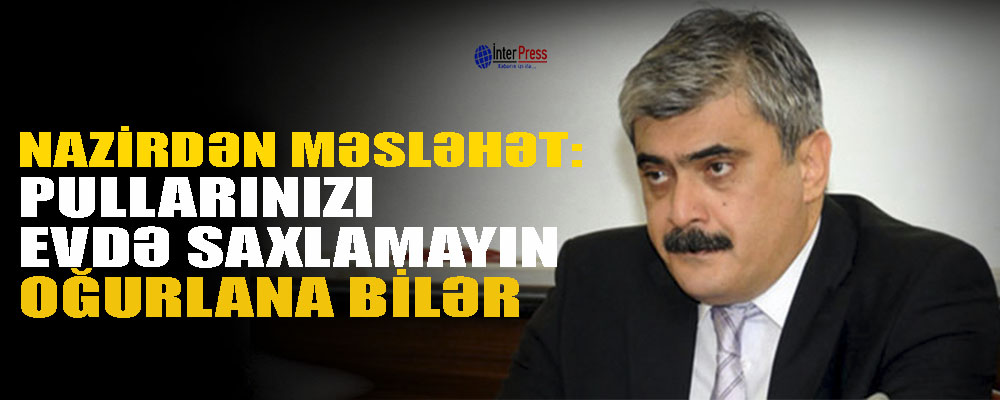 “Pulu evdə saxlamayın, oğurlana bilər…” – Nazirdən məsləhət