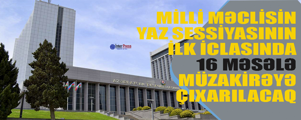 Milli Məclisin yaz sessiyasının ilk iclasına 16 məsələ çıxarılır – GÜNDƏLİK
