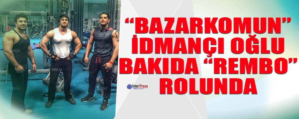 “Bazarkom”un idmançı oğlu Bakıda “Rembo” rolunda