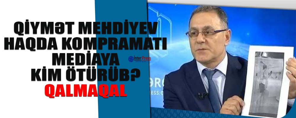 Qiymət Mehdiyev haqda kompromatı mediaya türk iş adamı ötürüb – QALMAQAL