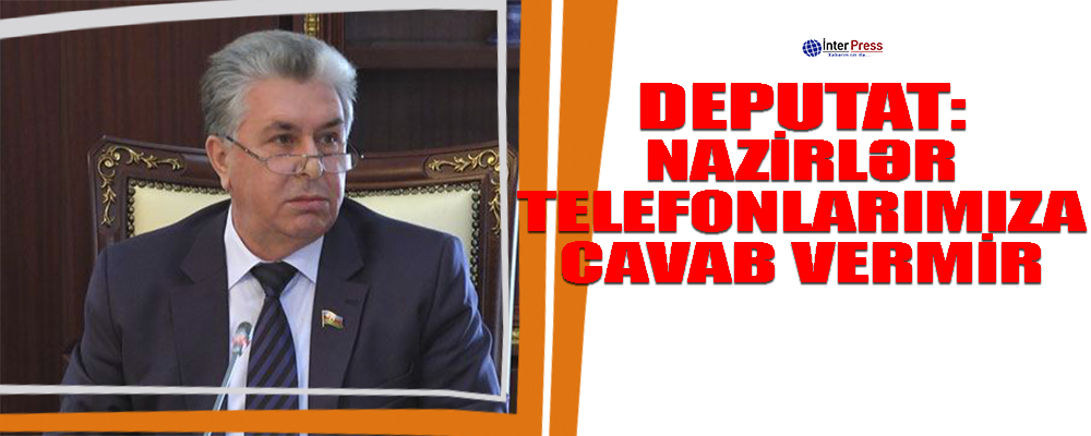 “Nazirlər telefonlarımıza cavab vermir…” – Deputat