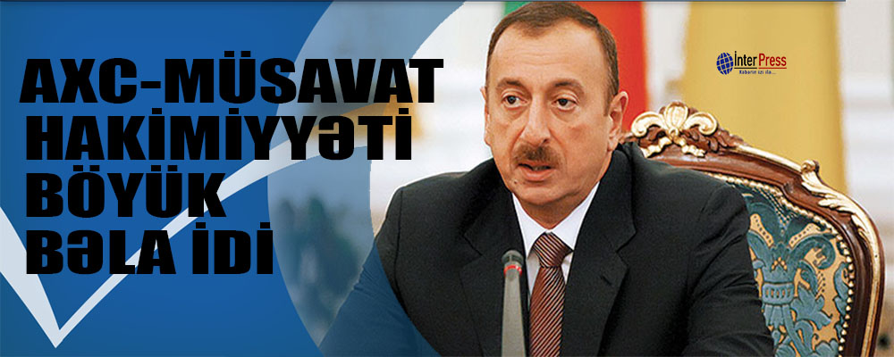 “AXC-Müsavat hakimiyyəti böyük bəla idi” – İlham Əliyev