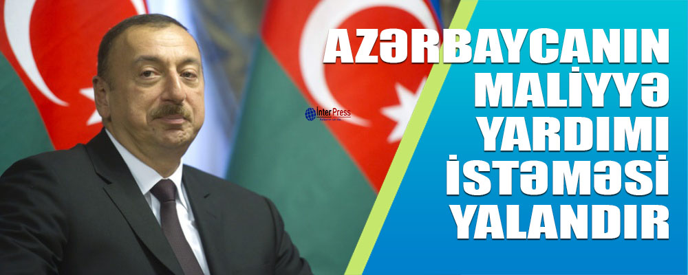 “Azərbaycanın maliyyə yardımı istəməsi yalandır” – İlham Əliyev