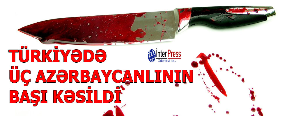 Türkiyədə üç azərbaycanlının başı kəsildi