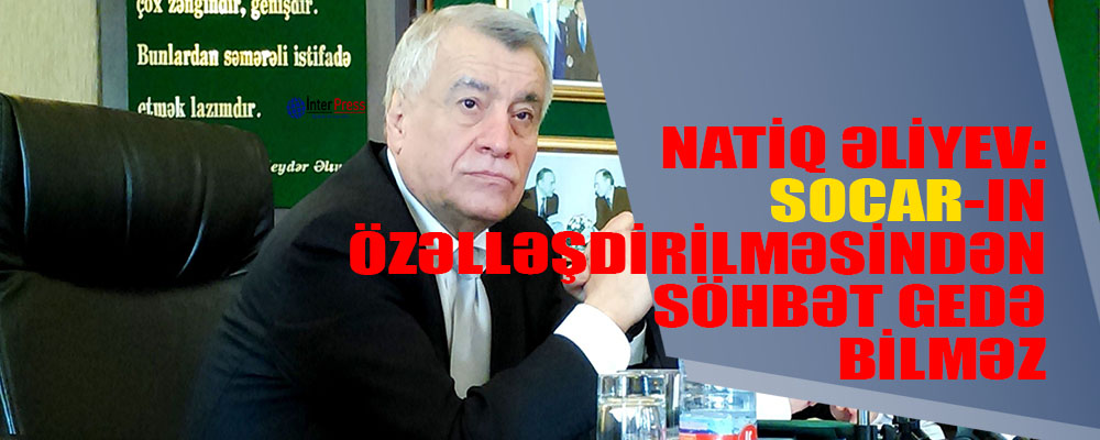 Nazir: “SOCAR-ın özəlləşdirilməsindən söhbət gedə bilməz”