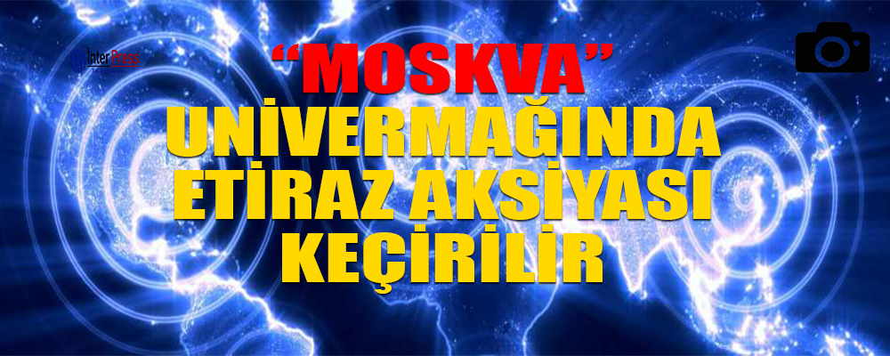 “Moskva” univermağında etiraz aksiyası keçirilir (FOTO)