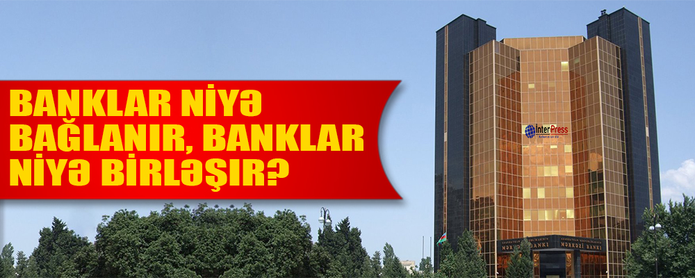 Banklar niyə ləğv olunur, banklar niyə birləşir? – TƏHLİL