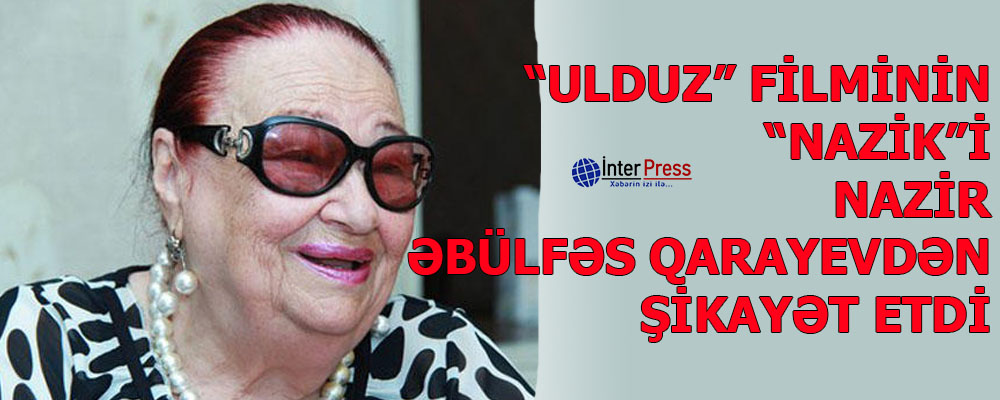 “Ulduz” filminin “Nazik”i nazir Əbülfəs Qarayevdən şikayət etdi