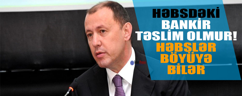 Həbsdəki bankir təslim olmur – həbslər böyüyə bilər