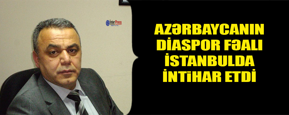 İstanbuldakı Azərbaycan diaspor təşkilatının sədr müavini intihar edib