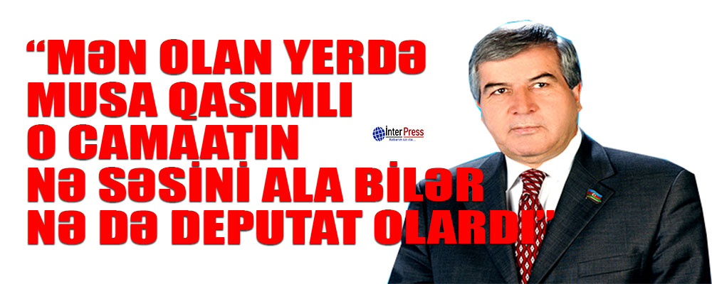 “Mən olan yerdə Musa Qasımlı o camaatın nə səsini ala bilər, nə də deputat olardı”