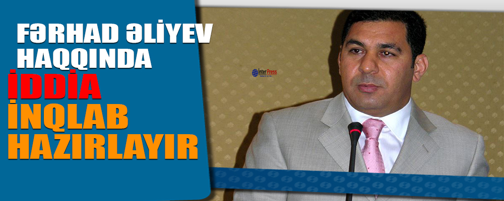 Fərhad Əliyevlə bağlı iddia – İnqilab hazırlayır