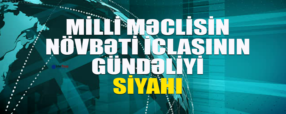 Milli Məclisin növbəti iclasının gündəliyi – SİYAHI