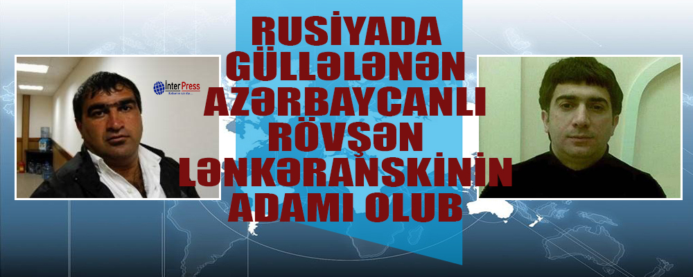 Rusiyada güləllənən azərbaycanlı Rövşən Lənkəranskinin adamı olub