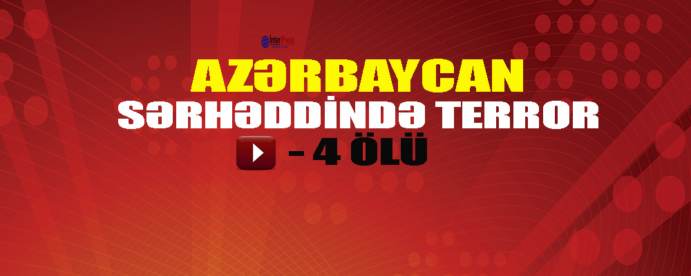 Azərbaycan sərhəddində terror- 4 ölü – VİDEO