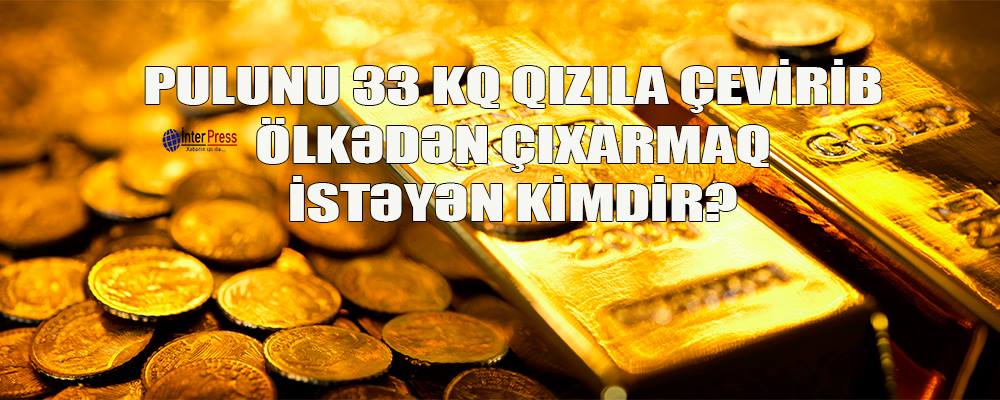 Pulunu 33 kq qızıla çevirib ölkədən çıxarmaq istəyən kimdir?