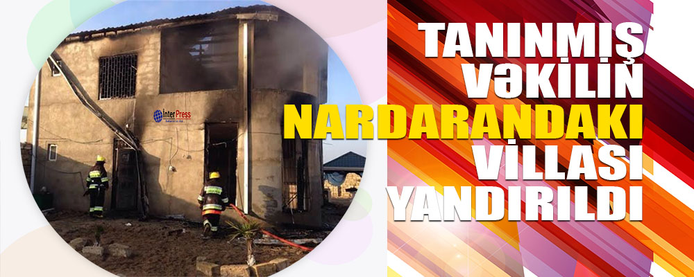Tanınmış vəkilin Nardarandakı villası yandırıldı – FOTOLAR
