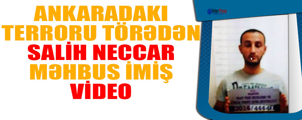 Ankaradakı terroru törədən Salih Neccar məhbus imiş-VİDEO