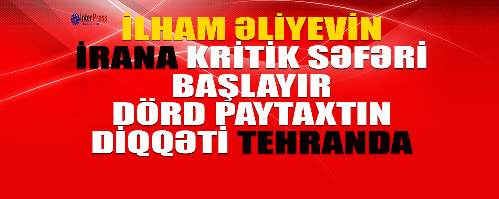 İlham Əliyevin İrana kritik səfəri başlayır – 4 paytaxtın diqqəti Tehranda