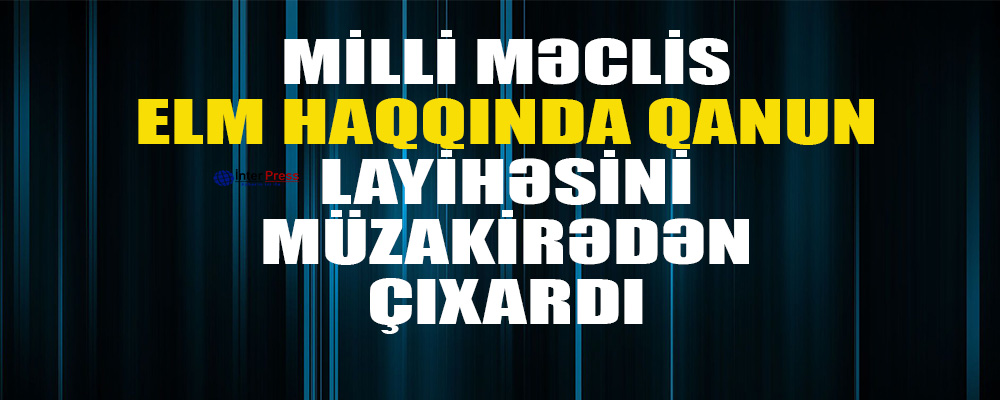 Milli Məclis Elm haqqında” qanun layihəsini müzakirədən çıxardı