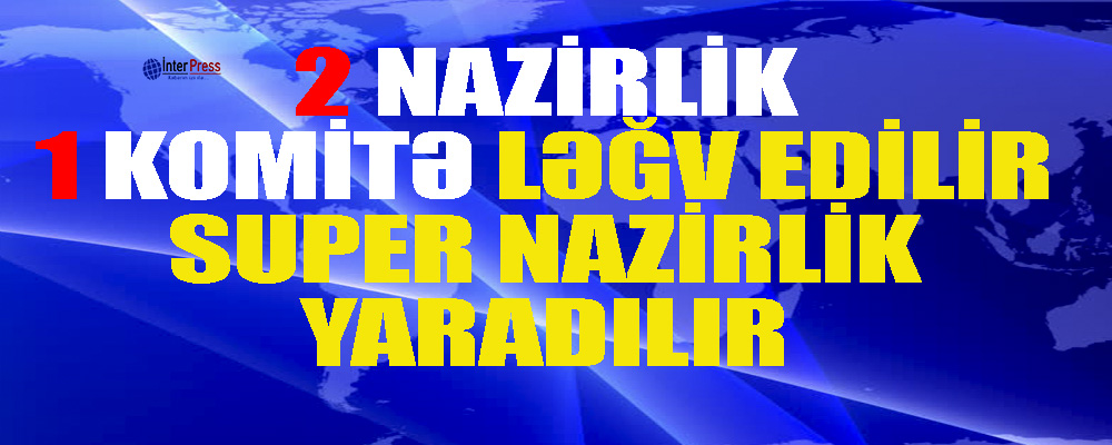 2 nazirlik və 1 komitə ləğv edilir – super nazirlik yaradılır