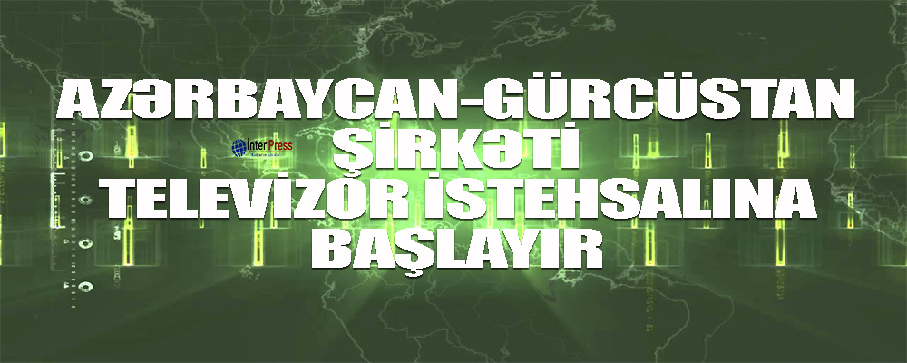 Azərbaycan-Gürcüstan şirkəti televizor istehsalına başlayır