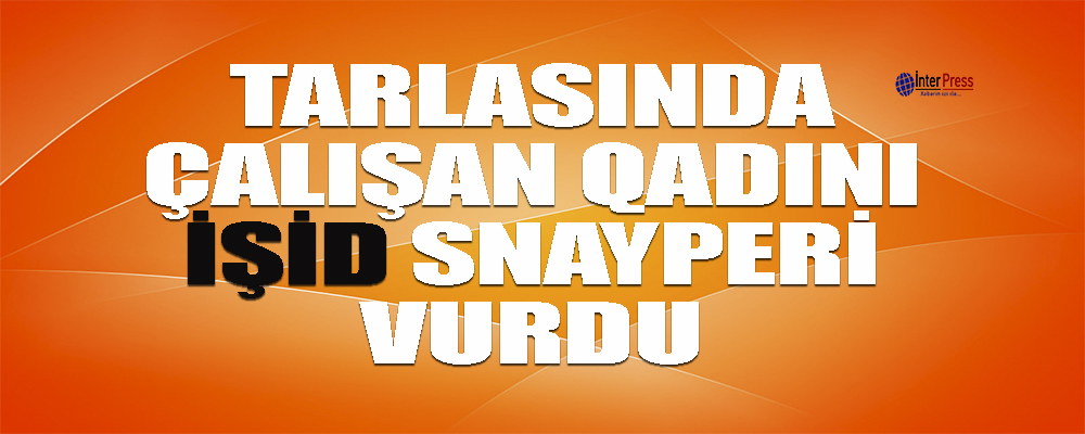 Türkiyədə tarlasında çalışan qadını İŞİD snayperi vurdu-FOTO
