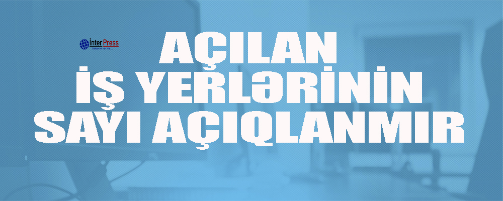 Açılan iş yerlərinin sayı açıqlanmır