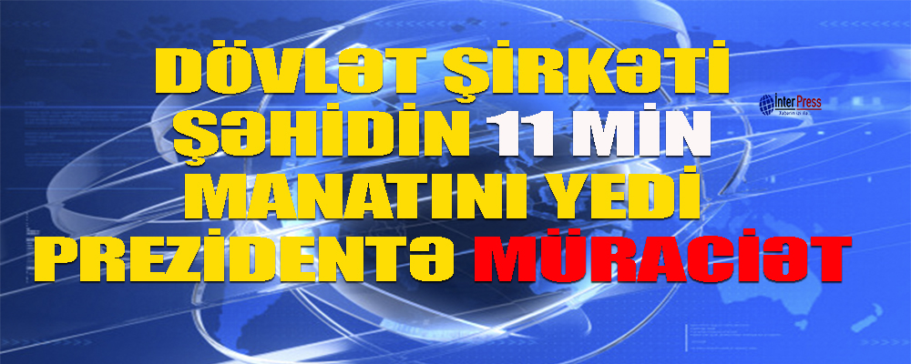 Dövlət şirkəti şəhidin 11 min manatını “yedi” – Prezidentə müraciət