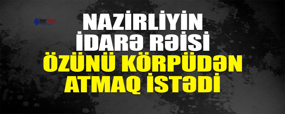 Nazirliyin idarə rəisi özünü körpüdən atmaq istədi