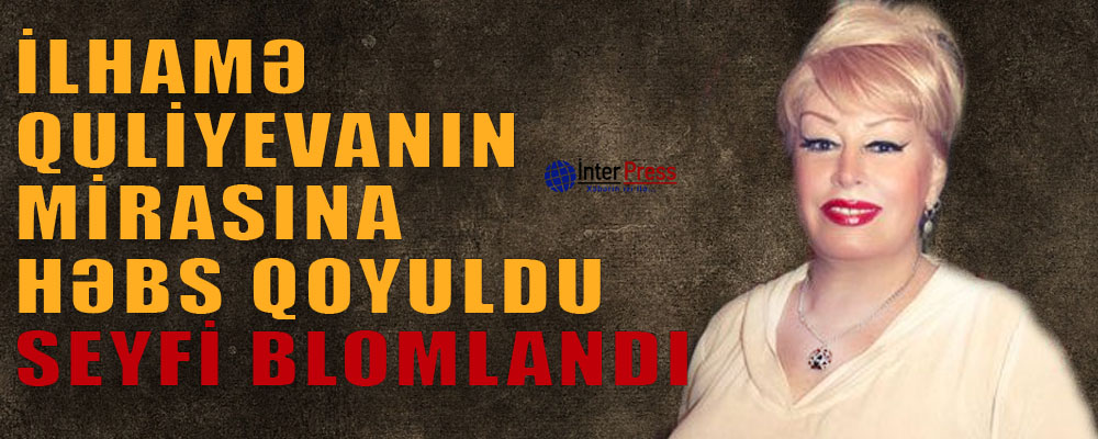 İlhamə Quliyevanın mirasına həbs qoyuldu – Seyfi blomblandı